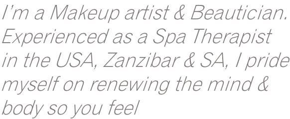 I’m a Makeup artist & Beautician. Experienced as a Spa Therapist in the USA, Zanzibar & SA, I pride myself on renewing the mind & body so you feel