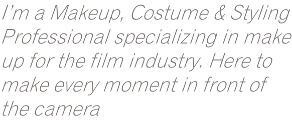 I’m a Makeup, Costume & Styling Professional specializing in make up for the film industry. Here to make every moment in front of the camera